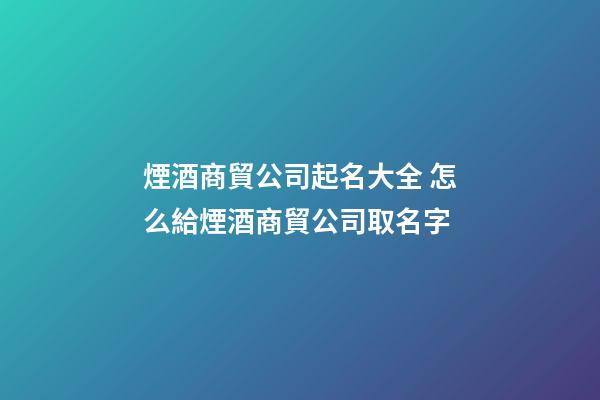煙酒商貿公司起名大全 怎么給煙酒商貿公司取名字-第1張-公司起名-玄機派